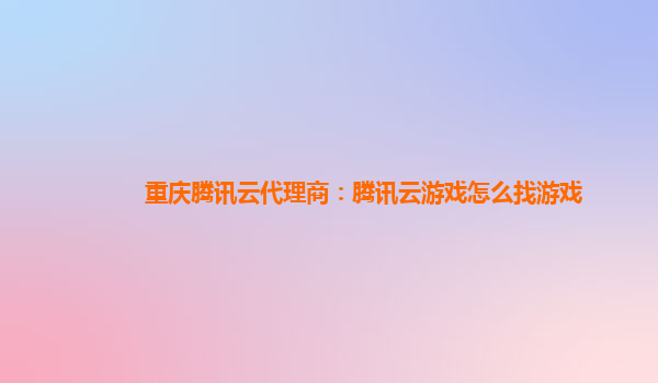 重庆腾讯云代理商：腾讯云游戏怎么找游戏