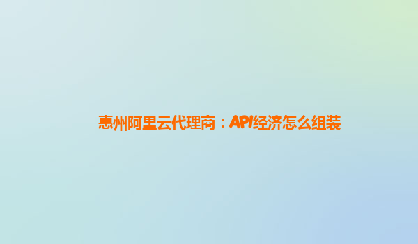 惠州阿里云代理商：API经济怎么组装