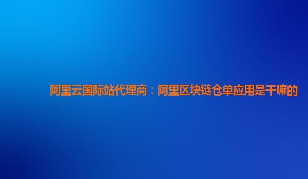 阿里云国际站代理商：阿里区块链仓单应用是干嘛的