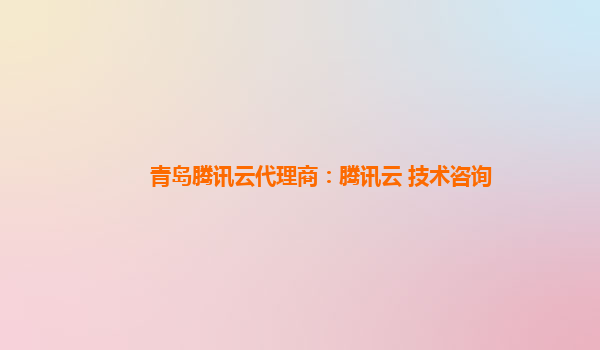 青岛腾讯云代理商：腾讯云 技术咨询