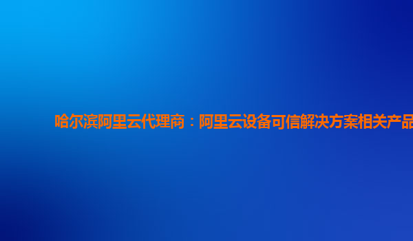 哈尔滨阿里云代理商：阿里云设备可信解决方案相关产品