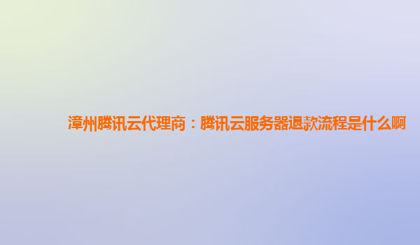漳州腾讯云代理商：腾讯云服务器退款流程是什么啊