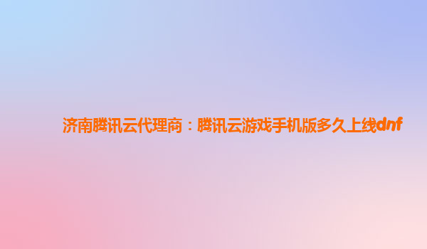 济南腾讯云代理商：腾讯云游戏手机版多久上线dnf