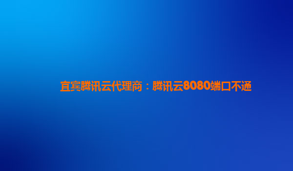 宜宾腾讯云代理商：腾讯云8080端口不通