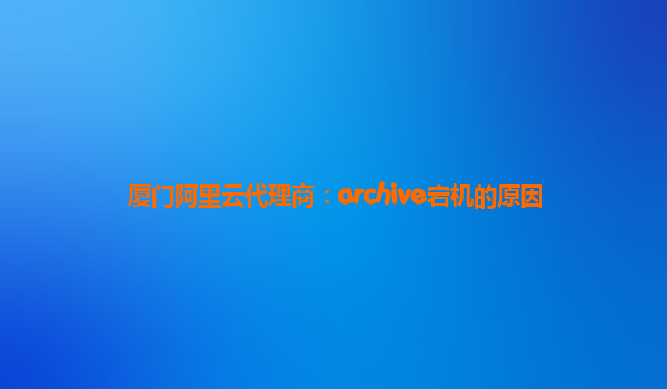 厦门阿里云代理商：archive宕机的原因