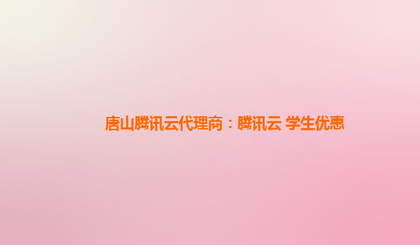 唐山腾讯云代理商：腾讯云 学生优惠