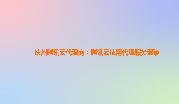 德州腾讯云代理商：腾讯云使用代理服务器ip