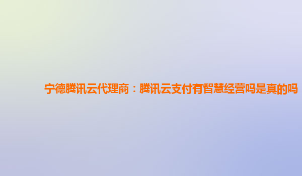 宁德腾讯云代理商：腾讯云支付有智慧经营吗是真的吗