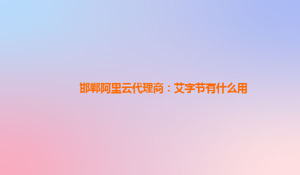 邯郸阿里云代理商：艾字节有什么用