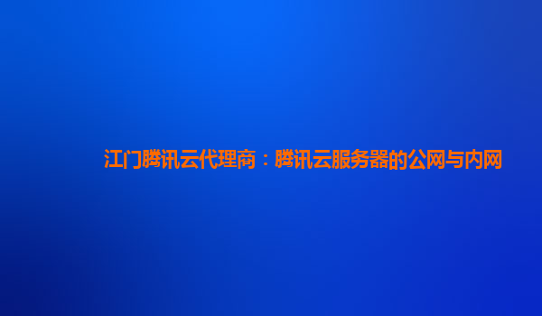 江门腾讯云代理商：腾讯云服务器的公网与内网