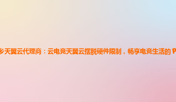新乡天翼云代理商：云电竞天翼云摆脱硬件限制，畅享电竞生活的 Pass 服务