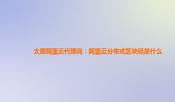 太原阿里云代理商：阿里云分布式区块链是什么