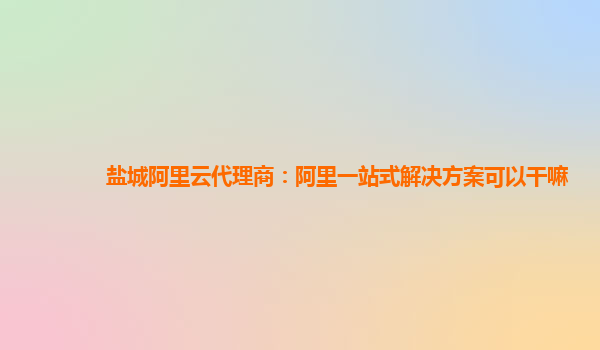 盐城阿里云代理商：阿里一站式解决方案可以干嘛