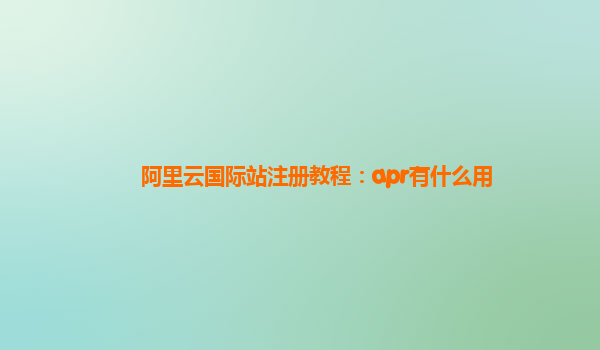 阿里云国际站注册教程：apr有什么用
