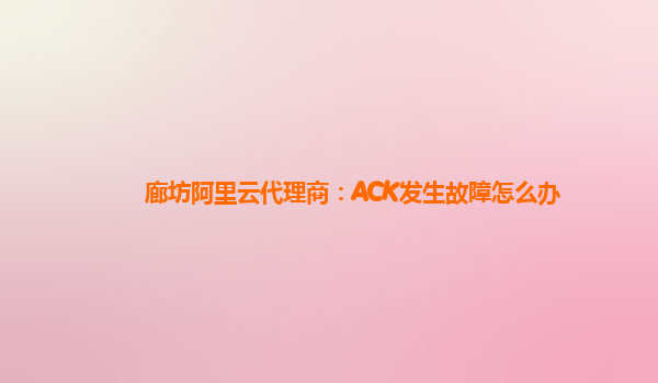 廊坊阿里云代理商：ACK发生故障怎么办