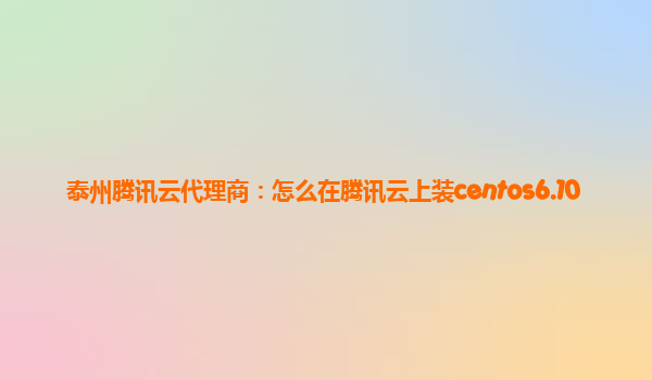 泰州腾讯云代理商：怎么在腾讯云上装centos6.10