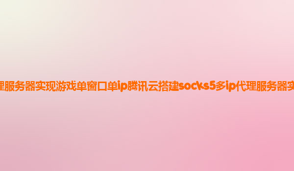 淮安腾讯云代理商：腾讯云搭建socks5多ip代理服务器实现游戏单窗口单ip腾讯云搭建socks5多ip代理服务器实现游戏单窗口单ip完美搭建教程附带工具腾讯云