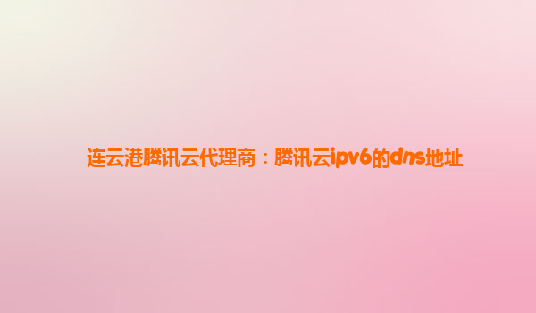 连云港腾讯云代理商：腾讯云ipv6的dns地址