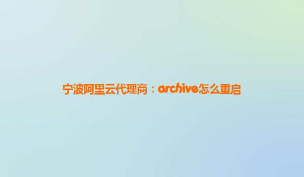 宁波阿里云代理商：archive怎么重启