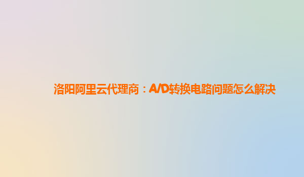 洛阳阿里云代理商：A/D转换电路问题怎么解决