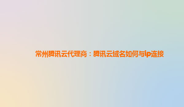常州腾讯云代理商：腾讯云域名如何与ip连接