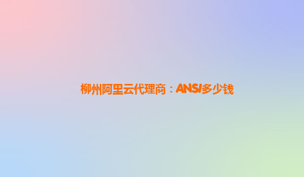 柳州阿里云代理商：ANSI多少钱