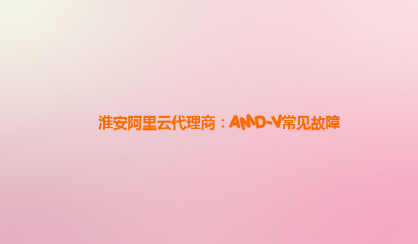 淮安阿里云代理商：AMD-V常见故障