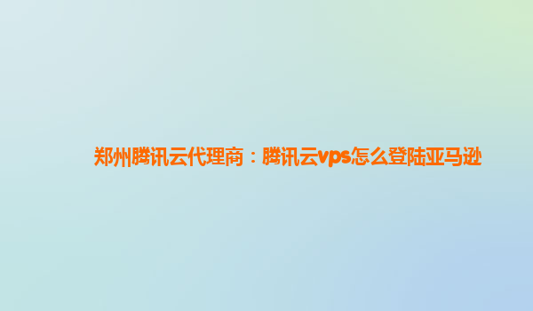 郑州腾讯云代理商：腾讯云vps怎么登陆亚马逊