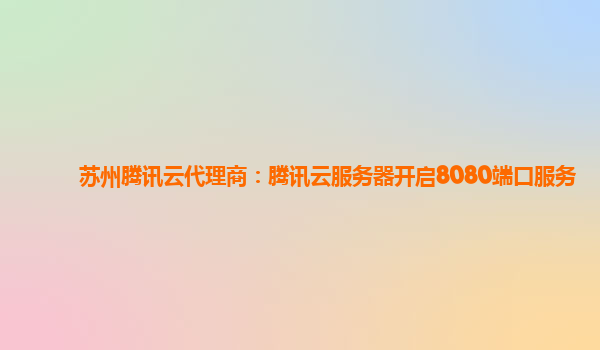 苏州腾讯云代理商：腾讯云服务器开启8080端口服务