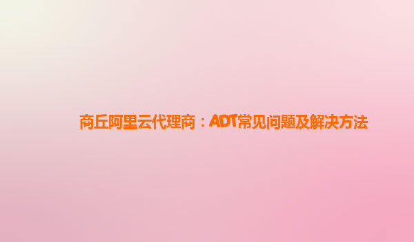 商丘阿里云代理商：ADT常见问题及解决方法