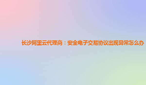 长沙阿里云代理商：安全电子交易协议出现异常怎么办