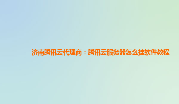 济南腾讯云代理商：腾讯云服务器怎么挂软件教程
