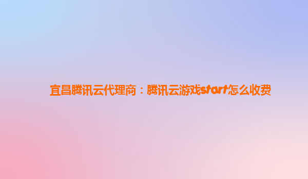 宜昌腾讯云代理商：腾讯云游戏start怎么收费