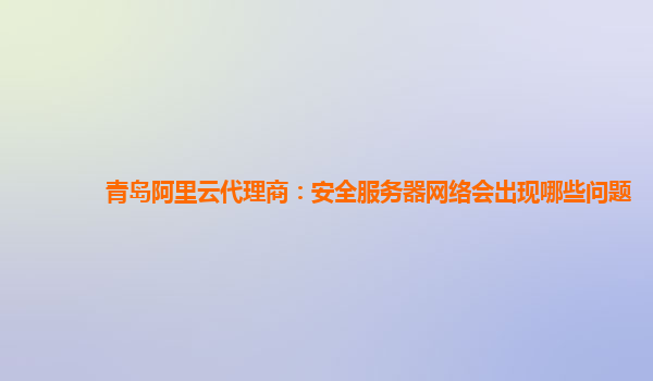 青岛阿里云代理商：安全服务器网络会出现哪些问题