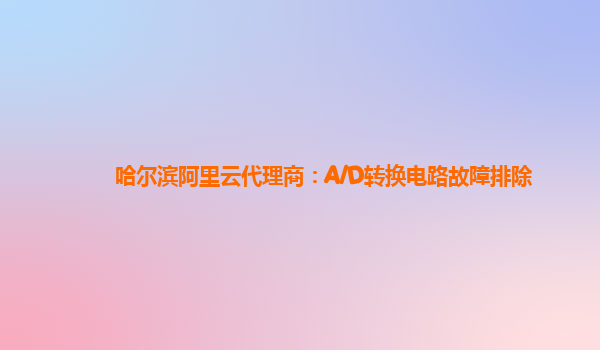 哈尔滨阿里云代理商：A/D转换电路故障排除
