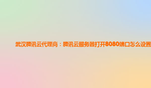 武汉腾讯云代理商：腾讯云服务器打开8080端口怎么设置