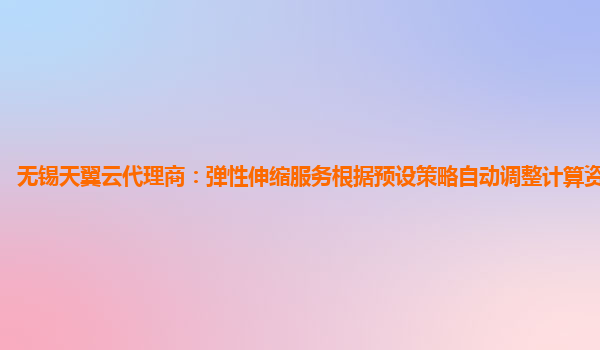 无锡天翼云代理商：弹性伸缩服务根据预设策略自动调整计算资源的服务