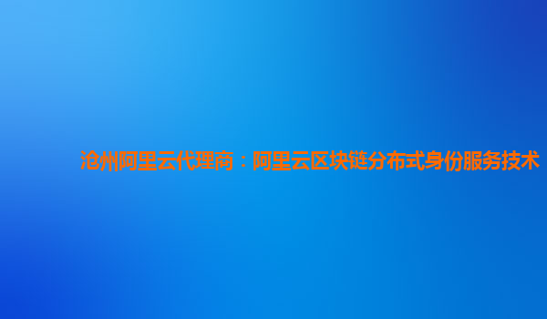 沧州阿里云代理商：阿里云区块链分布式身份服务技术