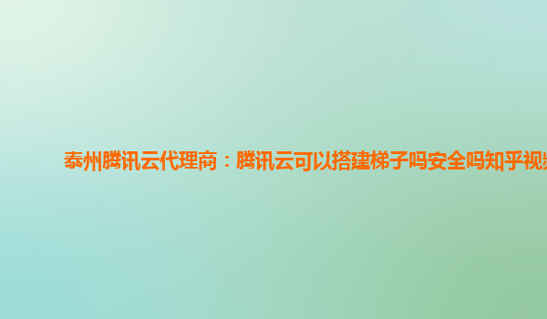 泰州腾讯云代理商：腾讯云可以搭建梯子吗安全吗知乎视频