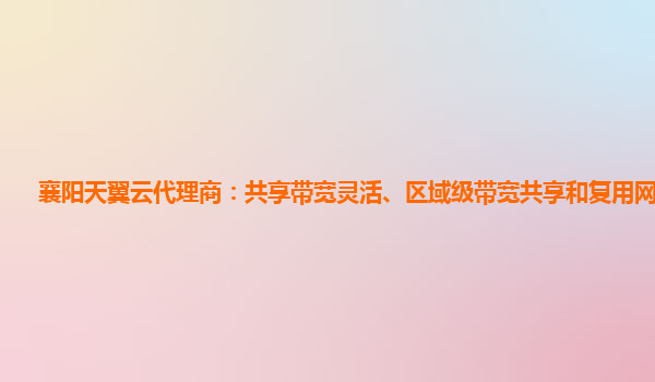 襄阳天翼云代理商：共享带宽灵活、区域级带宽共享和复用网络服务