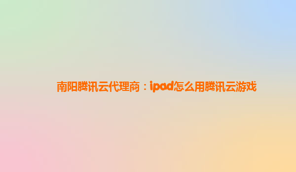南阳腾讯云代理商：ipad怎么用腾讯云游戏