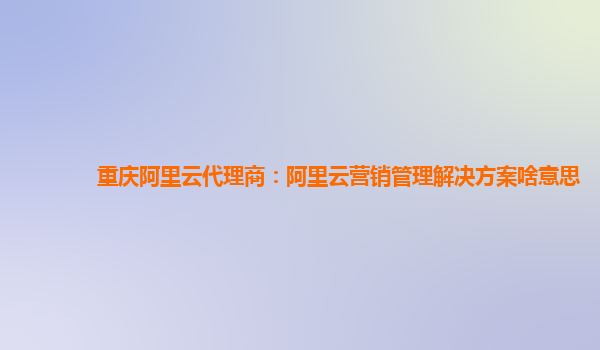 重庆阿里云代理商：阿里云营销管理解决方案啥意思