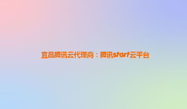 宜昌腾讯云代理商：腾讯start云平台
