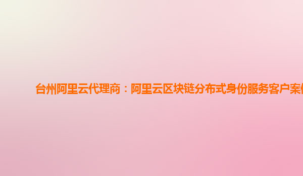 台州阿里云代理商：阿里云区块链分布式身份服务客户案例
