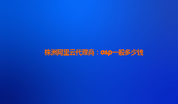 株洲阿里云代理商：asp一般多少钱