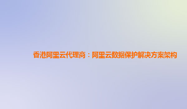 香港阿里云代理商：阿里云数据保护解决方案架构