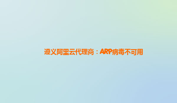 遵义阿里云代理商：ARP病毒不可用