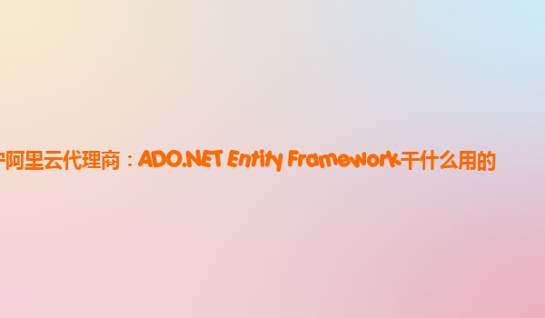 济宁阿里云代理商：ADO.NET Entity Framework干什么用的