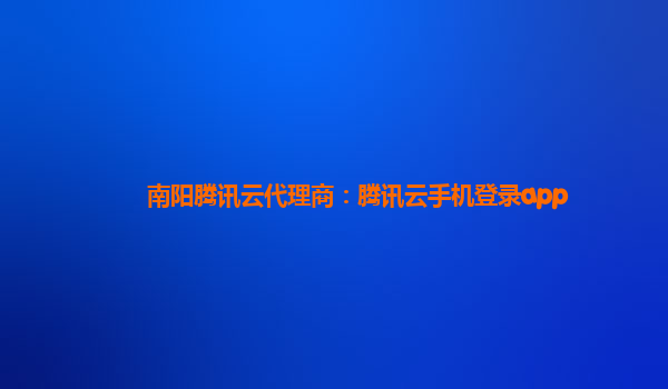 南阳腾讯云代理商：腾讯云手机登录app