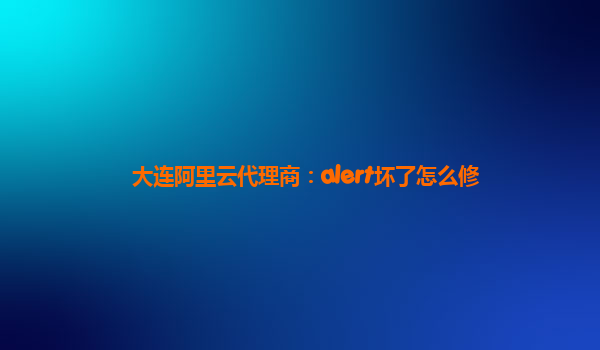 大连阿里云代理商：alert坏了怎么修